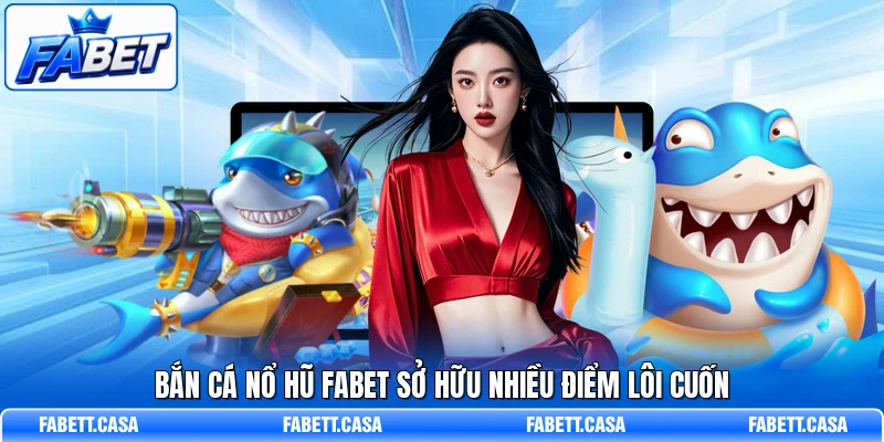 Bắn Cá Nổ Hũ FABET sở hữu nhiều điểm lôi cuốn