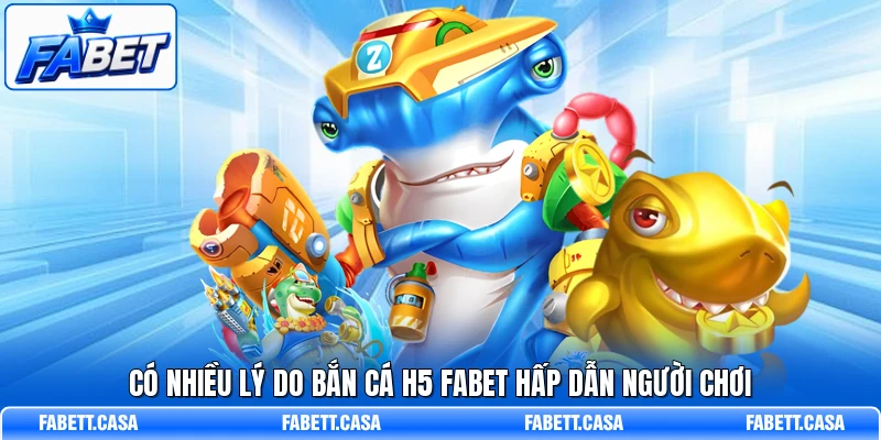 Có nhiều lý do Bắn Cá H5 FABET hấp dẫn người chơi