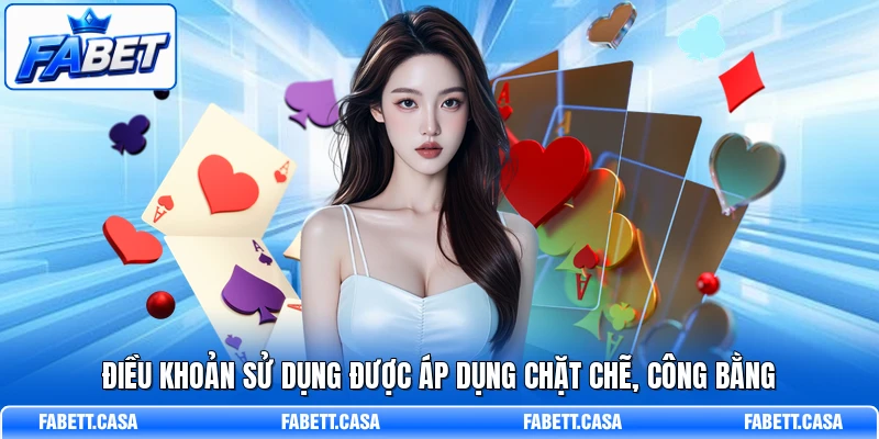 Điều khoản sử dụng được áp dụng chặt chẽ, công bằng