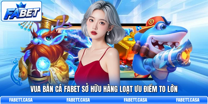 Vua Bắn Cá FABET sở hữu hàng loạt ưu điểm to lớn